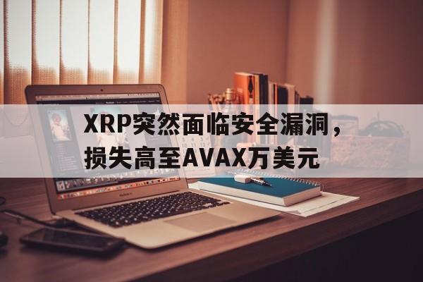 XRP突然面临安全漏洞，损失高至AVAX万美元的简单介绍
